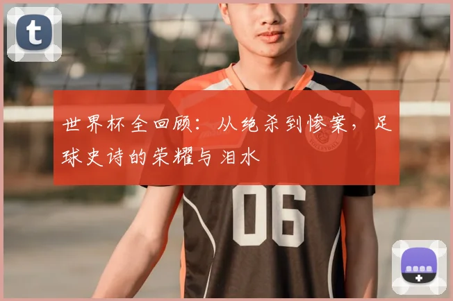 世界杯全回顾:从绝杀到惨案,足球史诗的荣耀与泪水