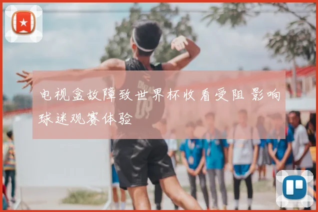 电视盒故障致世界杯收看受阻 影响球迷观赛体验