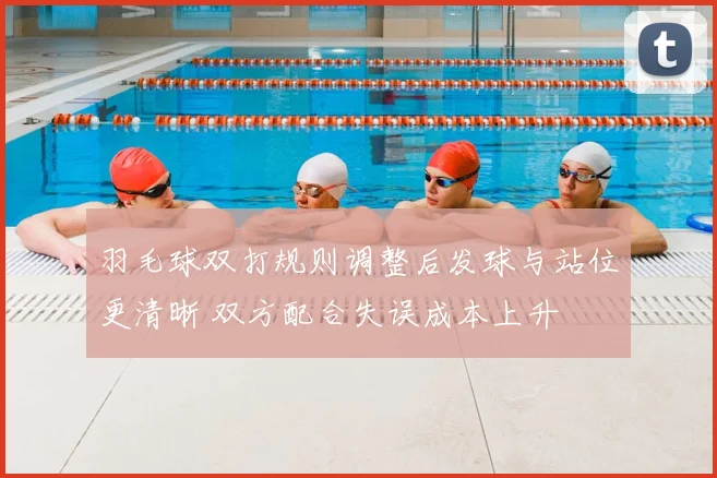 羽毛球双打规则调整后发球与站位更清晰 双方配合失误成本上升