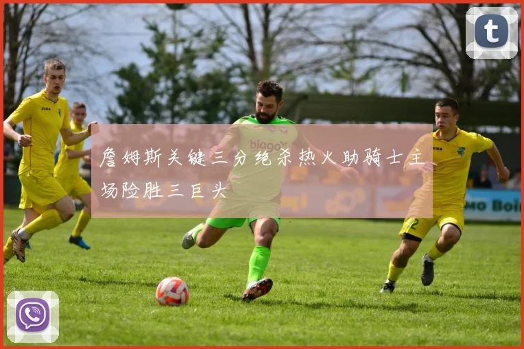 詹姆斯关键三分绝杀热火助骑士主场险胜三巨头