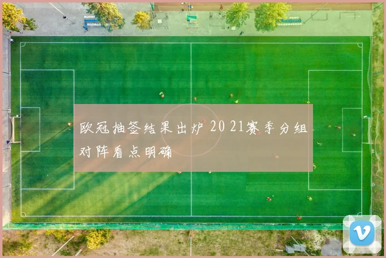 欧冠抽签结果出炉 20 21赛季分组对阵看点明确