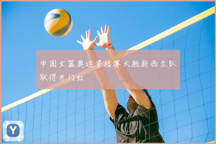 中国女篮奥运资格赛大胜新西兰队取得开门红