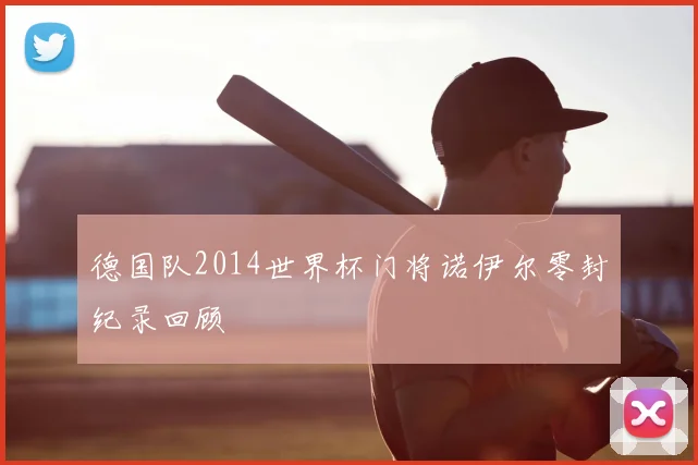 德国队2014世界杯门将诺伊尔零封纪录回顾