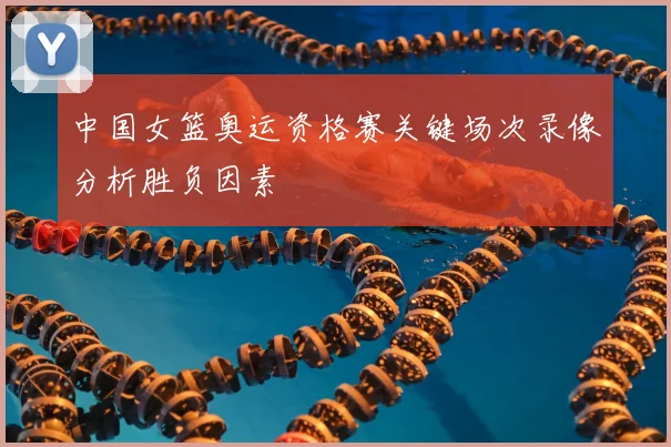 中国女篮奥运资格赛关键场次录像分析胜负因素