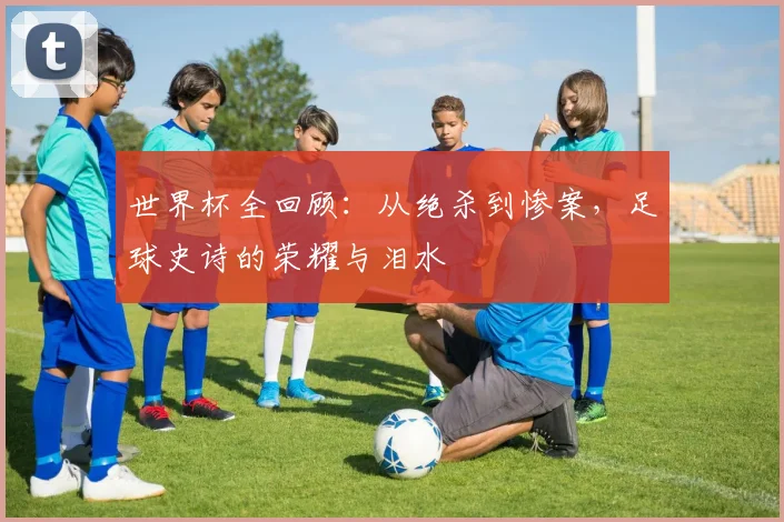 世界杯全回顾：从绝杀到惨案，足球史诗的荣耀与泪水