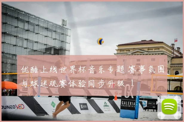 优酷上线世界杯音乐专题 赛事氛围与球迷观赛体验同步升级_1