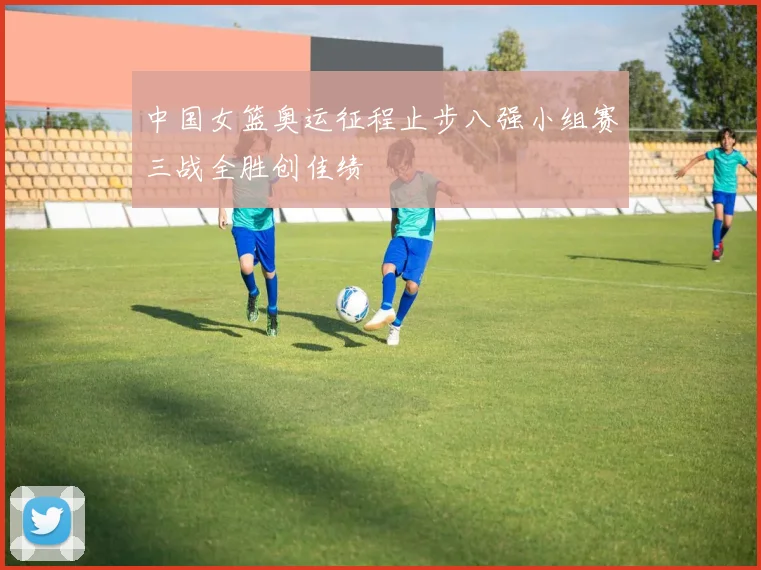 中国女篮奥运征程止步八强小组赛三战全胜创佳绩