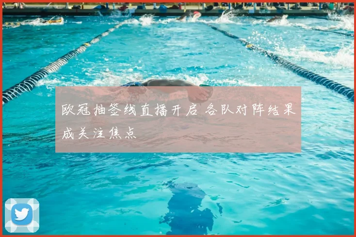 欧冠抽签线直播开启 各队对阵结果成关注焦点