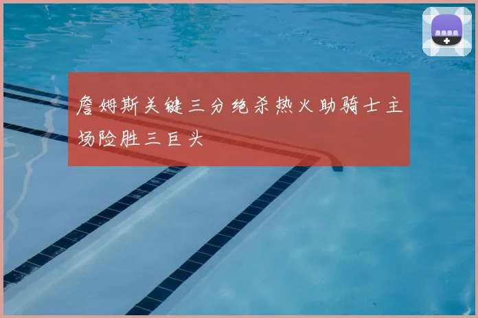 詹姆斯关键三分绝杀热火助骑士主场险胜三巨头