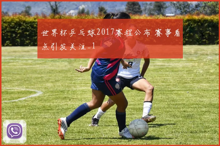 世界杯乒乓球2017赛程公布 赛事看点引发关注_1
