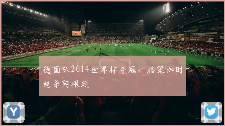 德国队2014世界杯夺冠，格策加时绝杀阿根廷