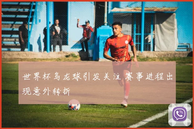 世界杯乌龙球引发关注 赛事进程出现意外转折
