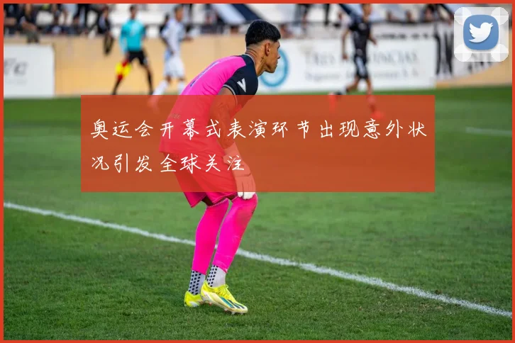 奥运会开幕式表演环节出现意外状况引发全球关注