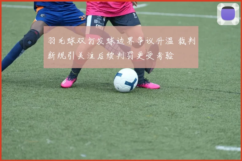 羽毛球双打发球边界争议升温 裁判新规引关注后续判罚更受考验