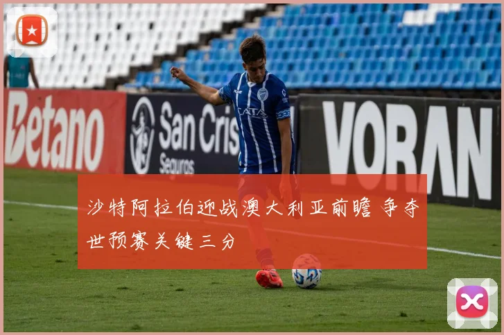沙特阿拉伯迎战澳大利亚前瞻 争夺世预赛关键三分
