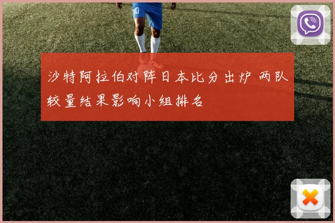 沙特阿拉伯对阵日本比分出炉 两队较量结果影响小组排名
