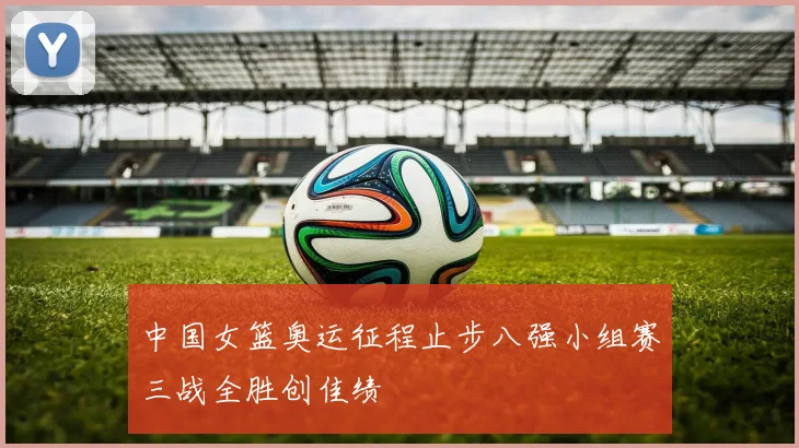 中国女篮奥运征程止步八强小组赛三战全胜创佳绩