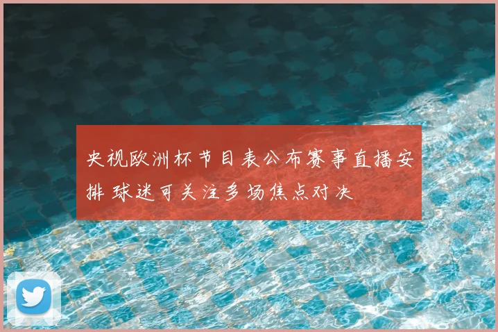 央视欧洲杯节目表公布赛事直播安排 球迷可关注多场焦点对决