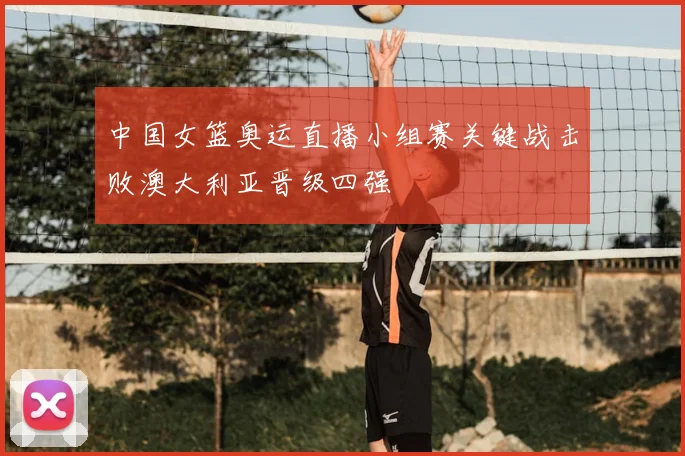 中国女篮奥运直播小组赛关键战击败澳大利亚晋级四强