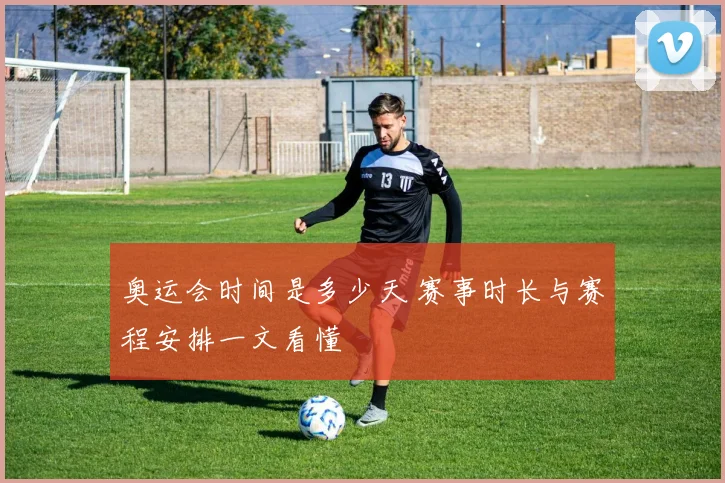 奥运会时间是多少天 赛事时长与赛程安排一文看懂