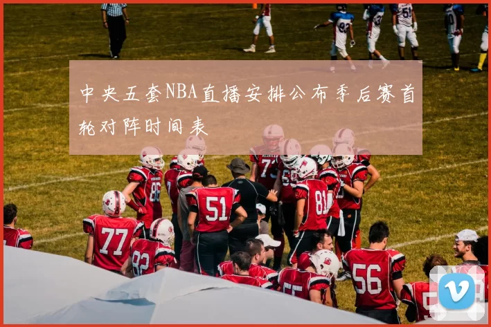 中央五套NBA直播安排公布季后赛首轮对阵时间表