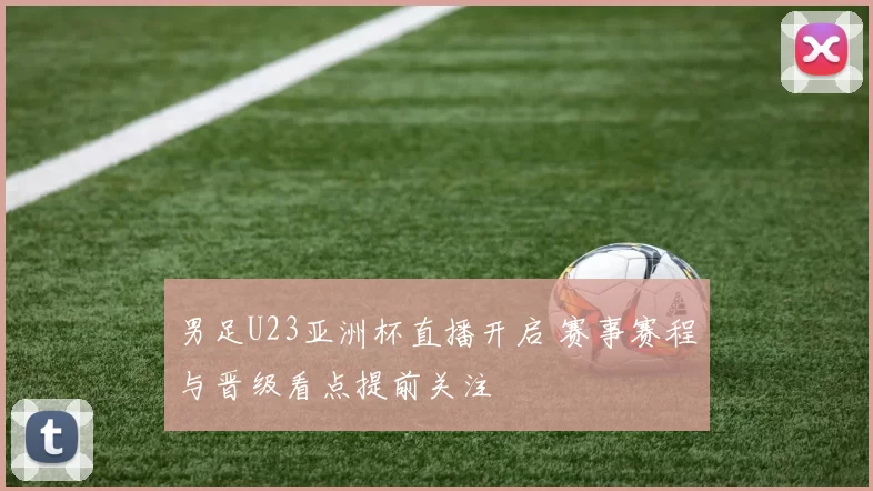 男足U23亚洲杯直播开启 赛事赛程与晋级看点提前关注