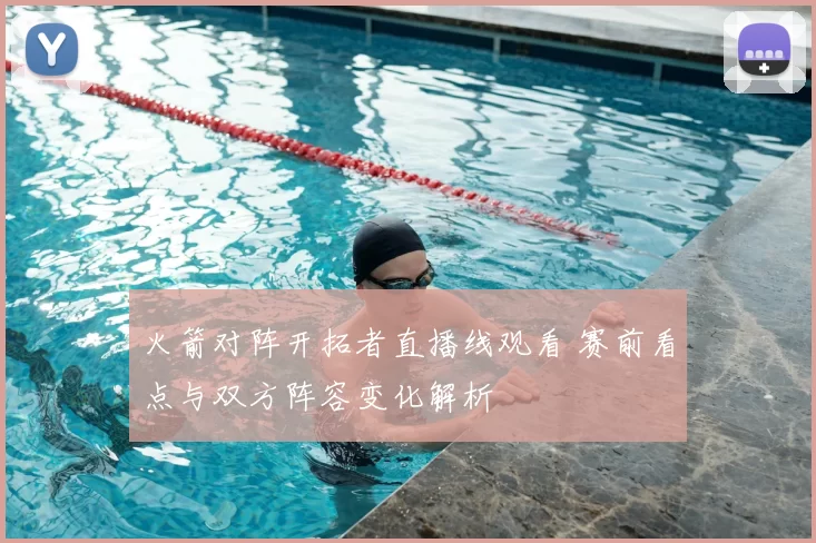 火箭对阵开拓者直播线观看 赛前看点与双方阵容变化解析