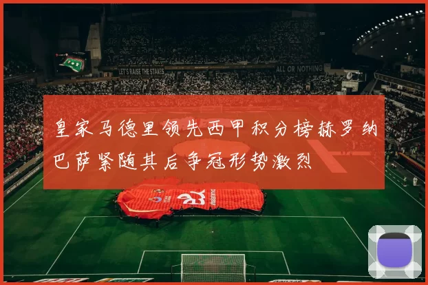 皇家马德里领先西甲积分榜赫罗纳巴萨紧随其后争冠形势激烈