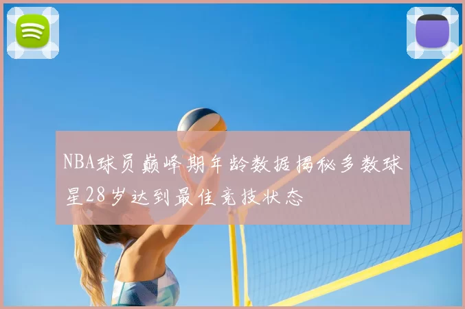 NBA球员巅峰期年龄数据揭秘多数球星28岁达到最佳竞技状态