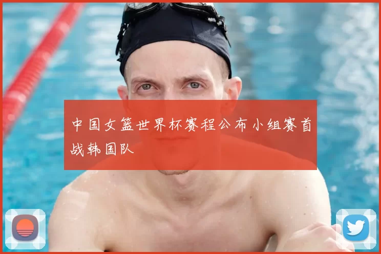 中国女篮世界杯赛程公布小组赛首战韩国队