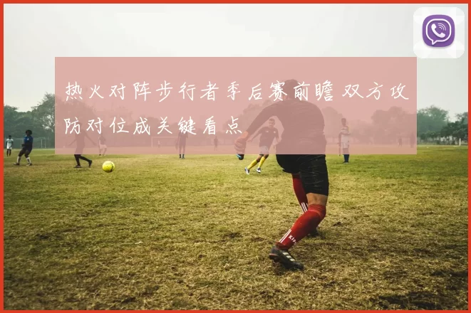 热火对阵步行者季后赛前瞻 双方攻防对位成关键看点