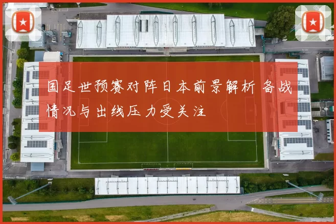 国足世预赛对阵日本前景解析 备战情况与出线压力受关注