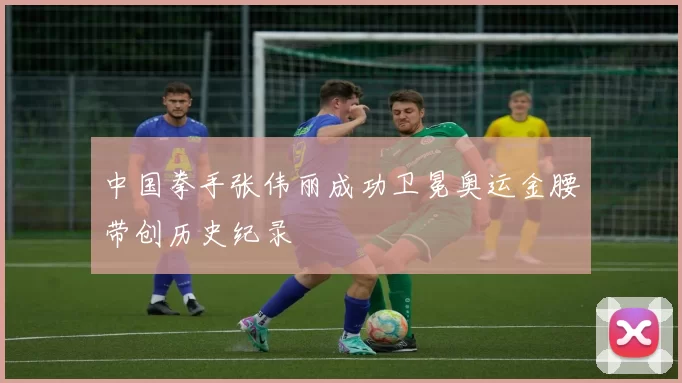 中国拳手张伟丽成功卫冕奥运金腰带创历史纪录