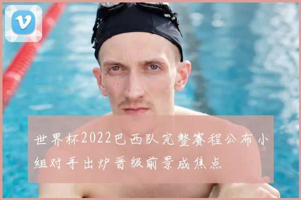 世界杯2022巴西队完整赛程公布小组对手出炉晋级前景成焦点