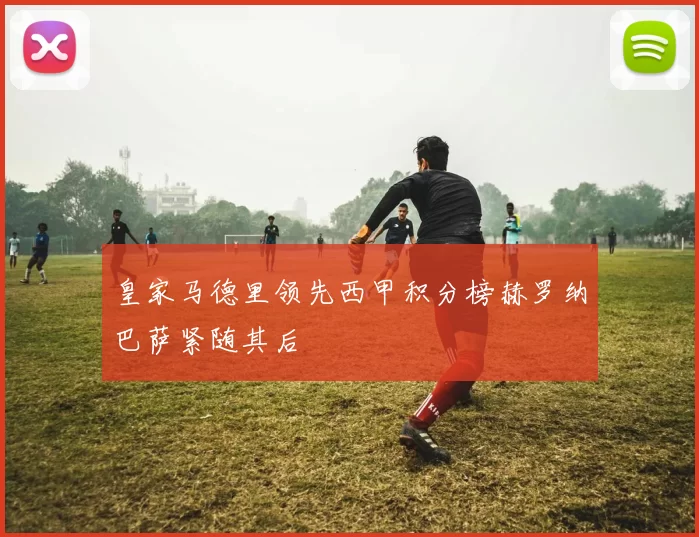 皇家马德里领先西甲积分榜赫罗纳巴萨紧随其后