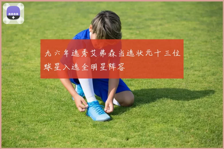 九六年选秀艾弗森当选状元十三位球星入选全明星阵容