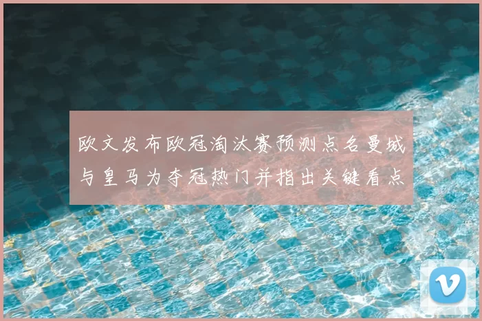 欧文发布欧冠淘汰赛预测点名曼城与皇马为夺冠热门并指出关键看点