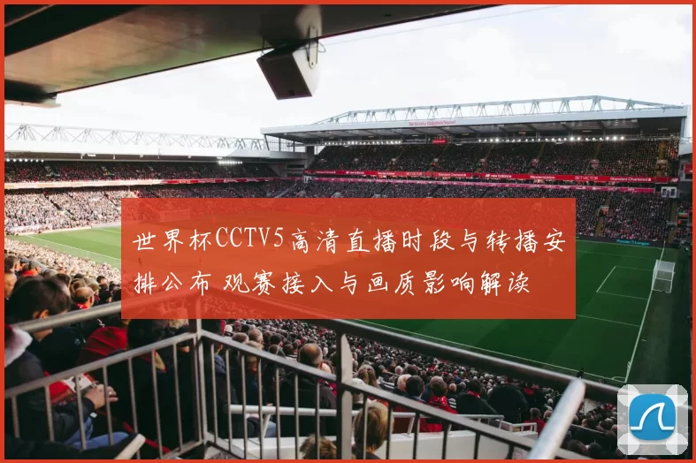 世界杯CCTV5高清直播时段与转播安排公布 观赛接入与画质影响解读