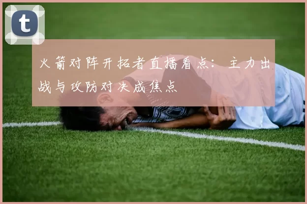 火箭对阵开拓者直播看点：主力出战与攻防对决成焦点