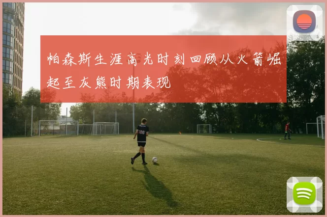 帕森斯生涯高光时刻回顾从火箭崛起至灰熊时期表现