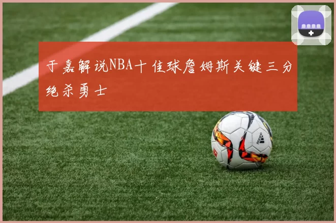 于嘉解说NBA十佳球詹姆斯关键三分绝杀勇士