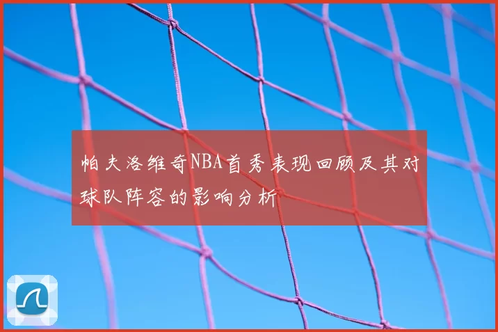 帕夫洛维奇NBA首秀表现回顾及其对球队阵容的影响分析