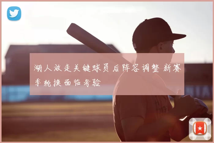 湖人放走关键球员后阵容调整 新赛季轮换面临考验