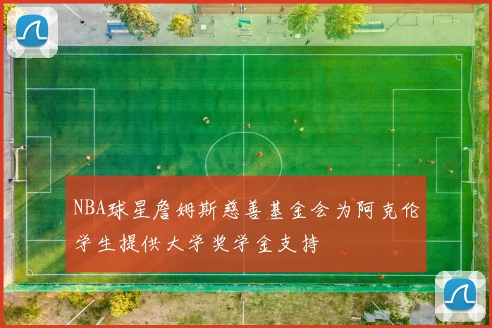 NBA球星詹姆斯慈善基金会为阿克伦学生提供大学奖学金支持