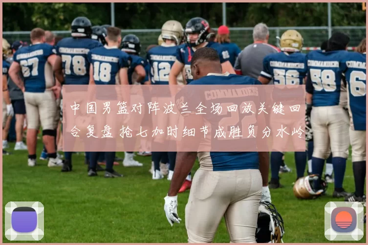 中国男篮对阵波兰全场回放关键回合复盘 抢七加时细节成胜负分水岭