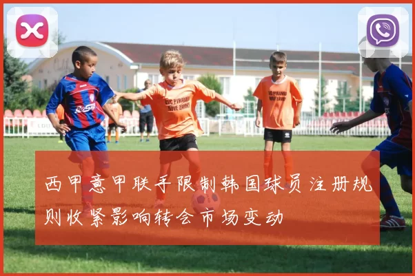 西甲意甲联手限制韩国球员注册规则收紧影响转会市场变动