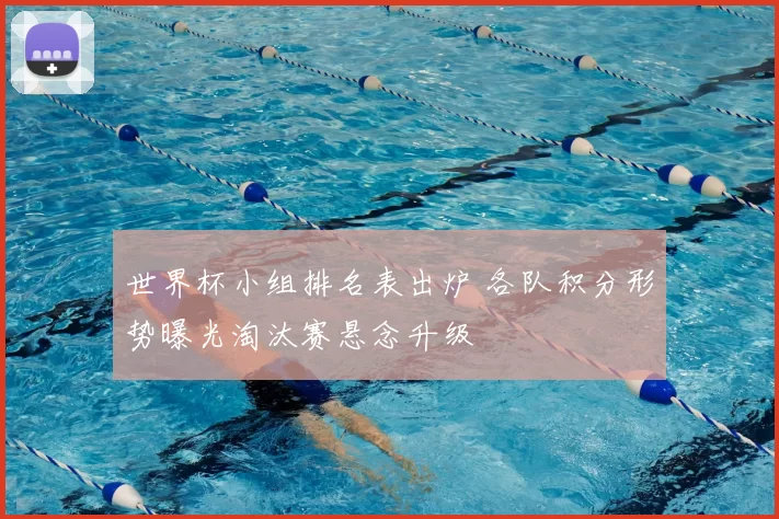 世界杯小组排名表出炉 各队积分形势曝光淘汰赛悬念升级