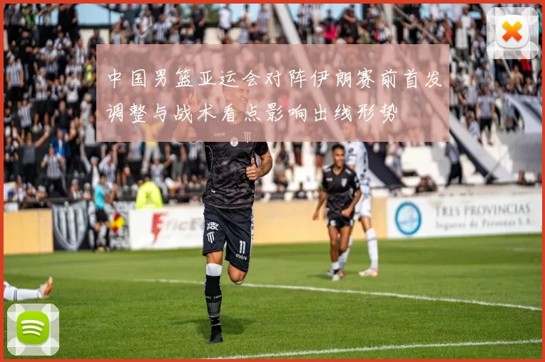 中国男篮亚运会对阵伊朗赛前首发调整与战术看点影响出线形势