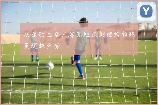 切尔西主场三球完胜热刺继续领跑英超积分榜