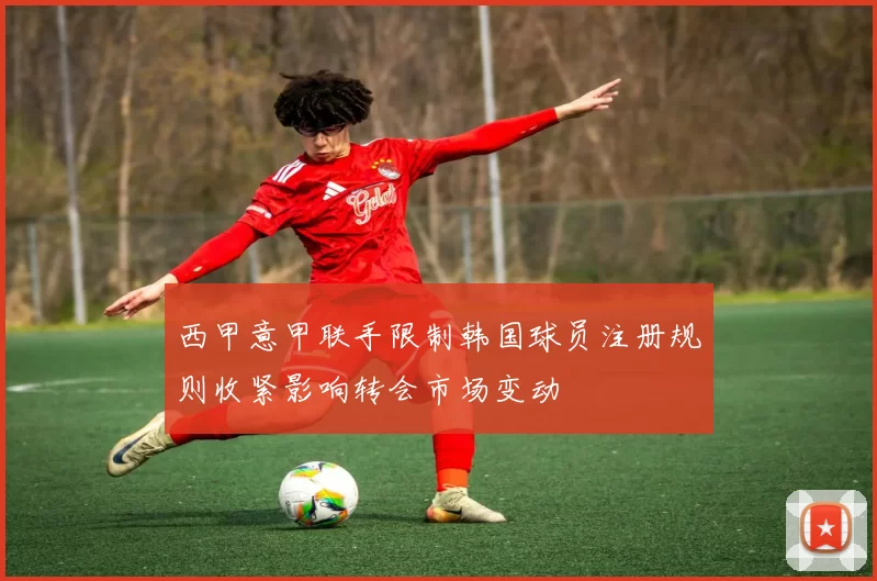 西甲意甲联手限制韩国球员注册规则收紧影响转会市场变动
